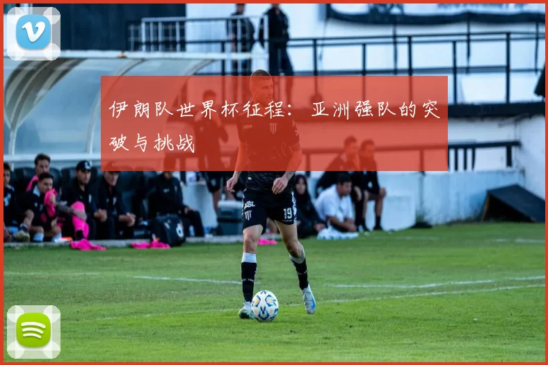 伊朗队世界杯征程：亚洲强队的突破与挑战