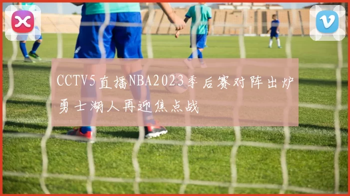 CCTV5直播NBA2023季后赛对阵出炉勇士湖人再迎焦点战
