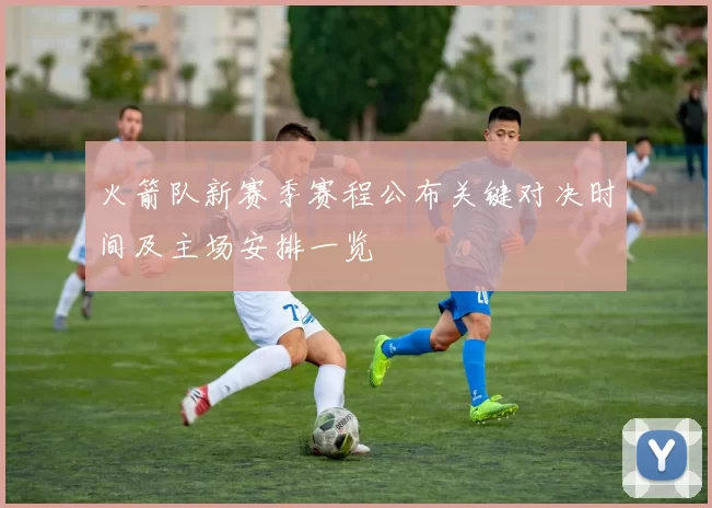 火箭队新赛季赛程公布关键对决时间及主场安排一览