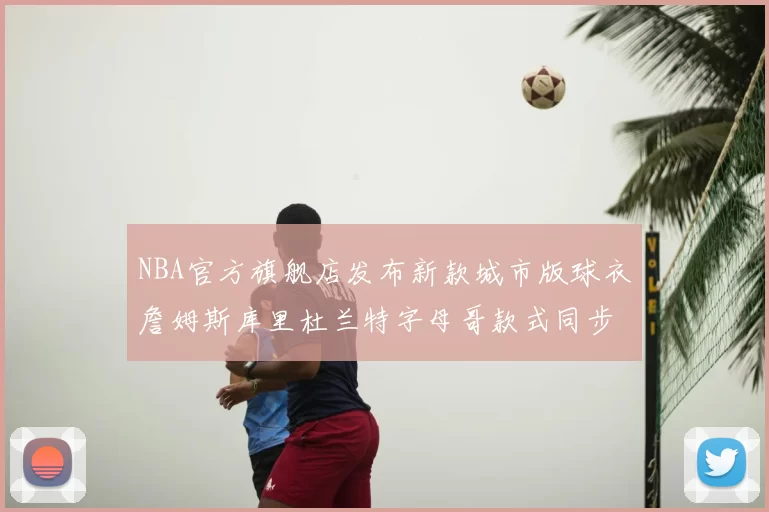 NBA官方旗舰店发布新款城市版球衣詹姆斯库里杜兰特字母哥款式同步上线
