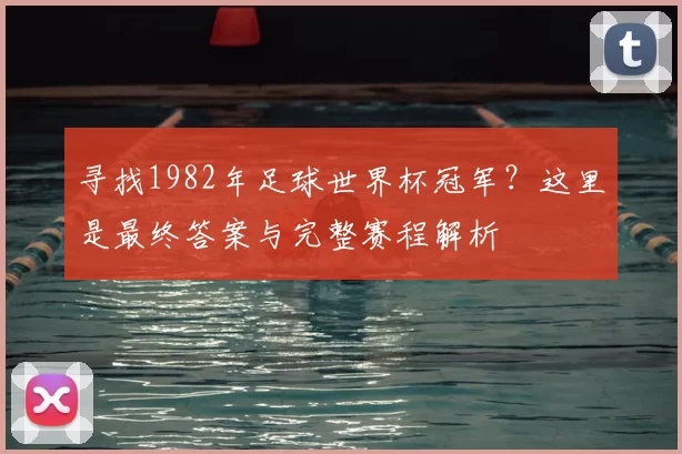 寻找1982年足球世界杯冠军？这里是最终答案与完整赛程解析