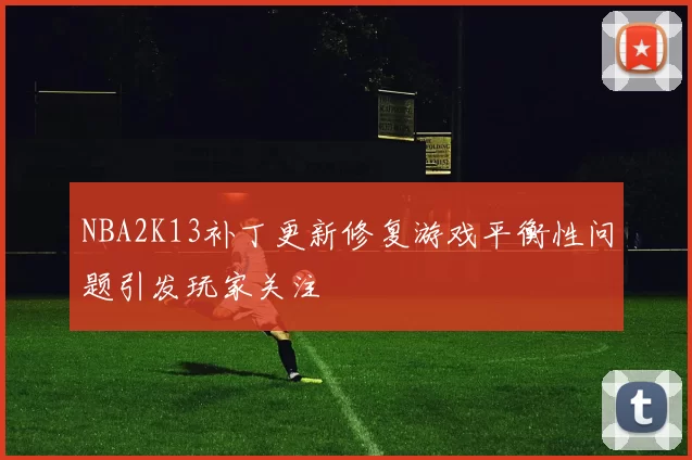 NBA2K13补丁更新修复游戏平衡性问题引发玩家关注
