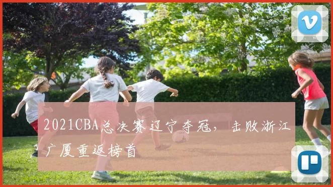 2021CBA总决赛辽宁夺冠，击败浙江广厦重返榜首