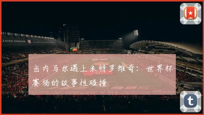 当内马尔遇上米特罗维奇:世界杯赛场的故事性碰撞