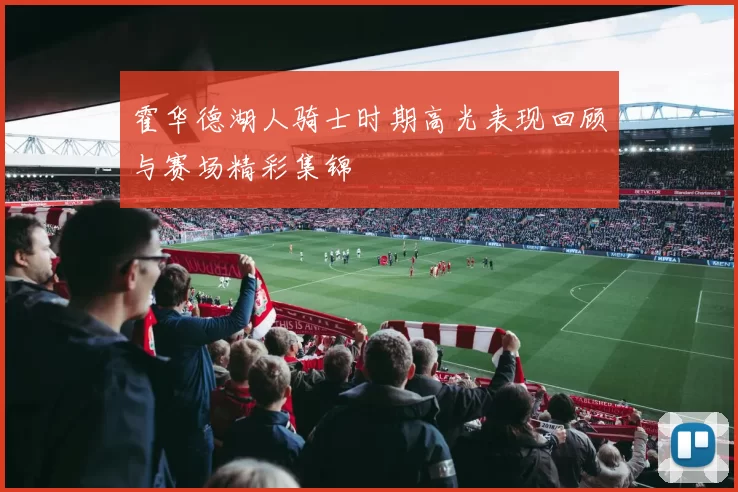 霍华德湖人骑士时期高光表现回顾与赛场精彩集锦